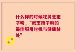什么样的时候吃灵芝孢子粉_“灵芝孢子粉的最佳服用时机与健康益处”