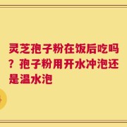 灵芝孢子粉在饭后吃吗？孢子粉用开水冲泡还是温水泡