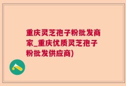 重庆灵芝孢子粉批发商家_重庆优质灵芝孢子粉批发供应商)