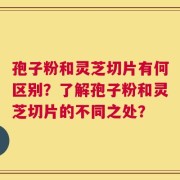 孢子粉和灵芝切片有何区别？了解孢子粉和灵芝切片的不同之处？