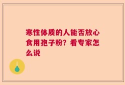 寒性体质的人能否放心食用孢子粉？看专家怎么说