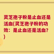 灵芝孢子粉是止血还是活血(灵芝孢子粉的功效：是止血还是活血？)