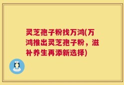 灵芝孢子粉找万鸿(万鸿推出灵芝孢子粉，滋补养生再添新选择)