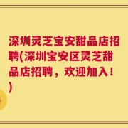 深圳灵芝宝安甜品店招聘(深圳宝安区灵芝甜品店招聘，欢迎加入！)