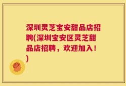 深圳灵芝宝安甜品店招聘(深圳宝安区灵芝甜品店招聘，欢迎加入！)
