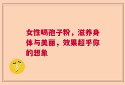女性喝孢子粉，滋养身体与美丽，效果超乎你的想象
