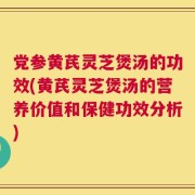 党参黄芪灵芝煲汤的功效(黄芪灵芝煲汤的营养价值和保健功效分析)