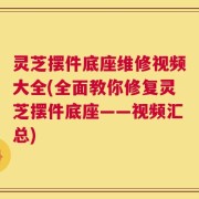 灵芝摆件底座维修视频大全(全面教你修复灵芝摆件底座——视频汇总)