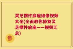 灵芝摆件底座维修视频大全(全面教你修复灵芝摆件底座——视频汇总)