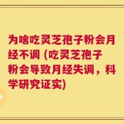 为啥吃灵芝孢子粉会月经不调 (吃灵芝孢子粉会导致月经失调，科学研究证实)