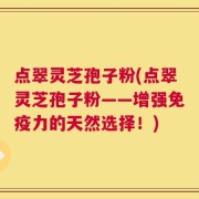 点翠灵芝孢子粉(点翠灵芝孢子粉——增强免疫力的天然选择！)