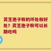 灵芝孢子粉的坏处和好处？灵芝孢子粉可以长期吃吗