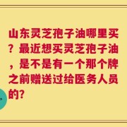 山东灵芝孢子油哪里买？最近想买灵芝孢子油，是不是有一个那个牌之前赠送过给医务人员的？