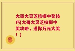 大哥大灵芝槟榔中奖技巧(大哥大灵芝槟榔中奖攻略，送你万元大奖！)
