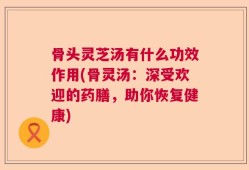 骨头灵芝汤有什么功效作用(骨灵汤：深受欢迎的药膳，助你恢复健康)