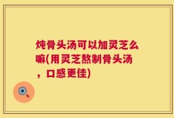 炖骨头汤可以加灵芝么嘛(用灵芝熬制骨头汤，口感更佳)
