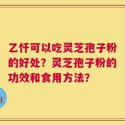 乙忏可以吃灵芝孢子粉的好处？灵芝孢子粉的功效和食用方法？