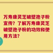 万寿康灵芝破壁孢子粉宣传？了解万寿康灵芝破壁孢子粉的功效和使用方法？