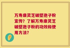 万寿康灵芝破壁孢子粉宣传？了解万寿康灵芝破壁孢子粉的功效和使用方法？
