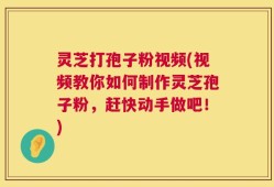灵芝打孢子粉视频(视频教你如何制作灵芝孢子粉，赶快动手做吧！)