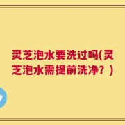 灵芝泡水要洗过吗(灵芝泡水需提前洗净？)