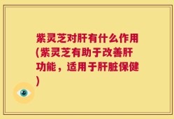 紫灵芝对肝有什么作用(紫灵芝有助于改善肝功能，适用于肝脏保健)