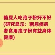 糖尿人吃孢子粉好不好(研究显示：糖尿病患者食用孢子粉有益身体健康)