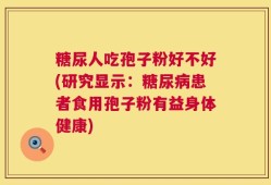 糖尿人吃孢子粉好不好(研究显示：糖尿病患者食用孢子粉有益身体健康)