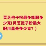 灵芝孢子粉最多能服多少克(灵芝孢子粉最大服用量是多少克？)