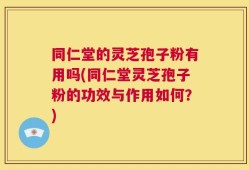 同仁堂的灵芝孢子粉有用吗(同仁堂灵芝孢子粉的功效与作用如何？)