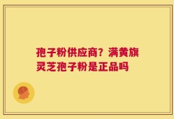 孢子粉供应商？满黄旗灵芝孢子粉是正品吗