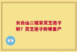 长白山二姐家灵芝孢子粉？灵芝孢子粉哪里产