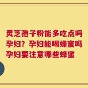 灵芝孢子粉能多吃点吗孕妇？孕妇能喝蜂蜜吗孕妇要注意哪些蜂蜜