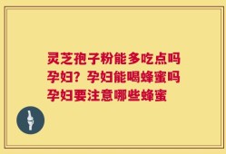 灵芝孢子粉能多吃点吗孕妇？孕妇能喝蜂蜜吗孕妇要注意哪些蜂蜜