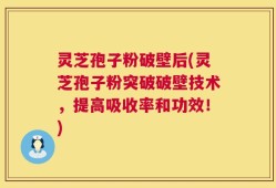 灵芝孢子粉破壁后(灵芝孢子粉突破破壁技术，提高吸收率和功效！)