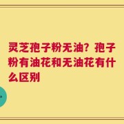 灵芝孢子粉无油？孢子粉有油花和无油花有什么区别