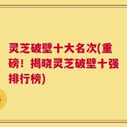 灵芝破壁十大名次(重磅！揭晓灵芝破壁十强排行榜)