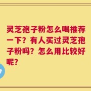 灵芝孢子粉怎么喝推荐一下？有人买过灵芝孢子粉吗？怎么用比较好呢？