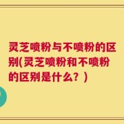 灵芝喷粉与不喷粉的区别(灵芝喷粉和不喷粉的区别是什么？)