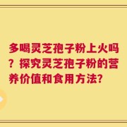 多喝灵芝孢子粉上火吗？探究灵芝孢子粉的营养价值和食用方法？