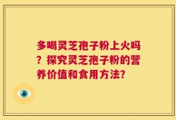 多喝灵芝孢子粉上火吗？探究灵芝孢子粉的营养价值和食用方法？