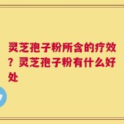 灵芝孢子粉所含的疗效？灵芝孢子粉有什么好处