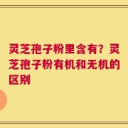 灵芝孢子粉里含有？灵芝孢子粉有机和无机的区别
