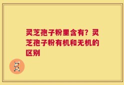 灵芝孢子粉里含有？灵芝孢子粉有机和无机的区别