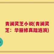 青澜灵芝小说(青澜灵芝：华丽修真踏涟漪)