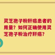 灵芝孢子粉肝癌患者的用量？如何正确使用灵芝孢子粉治疗肝癌？