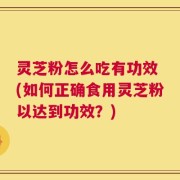 灵芝粉怎么吃有功效 (如何正确食用灵芝粉以达到功效？)