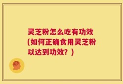 灵芝粉怎么吃有功效 (如何正确食用灵芝粉以达到功效？)