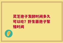 灵芝孢子发酵时间多久可以吃？野生菌孢子繁殖时间