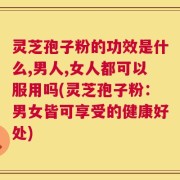 灵芝孢子粉的功效是什么,男人,女人都可以服用吗(灵芝孢子粉：男女皆可享受的健康好处)